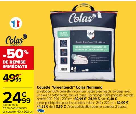 COLAS NORMAND Couette "Greentouch" Colas Normand - Enveloppe 100% polyester microfibre traitée greentouch, bordage avec un biais en coton blanc, bleu et rouge. Garnissage 100% polyester recyclé certifié GRS. 200 x 200 cm : 34,99 € au lieu de 69,99 € dont 0,40 € d'éco-participation pour les couettes 1 place, 240 x 220 cm : 44,99 € au lieu de 89,99 € dont 0,60 € d'éco-participation pour les couettes 2 places.