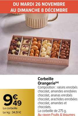 Corbeille Orangerie - Composition : raisins enrobés chocolat, amandes enrobées chocolat, ananas enrobés chocolat, arachides enrobées chocolat, amandes et chocolats.
La corbeille de 275 g. ÉLABORÉ EN FRANCE AU RAYON FRUITS & LÉGUMES Du mardi 26 novembre au dimanche 8 décembre